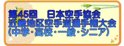 第45回　日本空手協会 近畿地区空手道選手権大会 （中学・高校・一般・シニア）