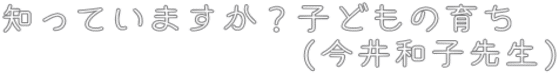 知っていますか?子どもの育ち (今井和子先生)