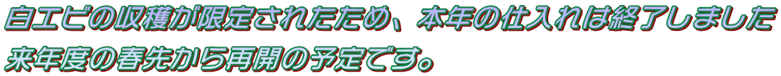 白エビの収穫が限定されたため、本年の仕入れは終了しました 来年度の春先から再開の予定です。  